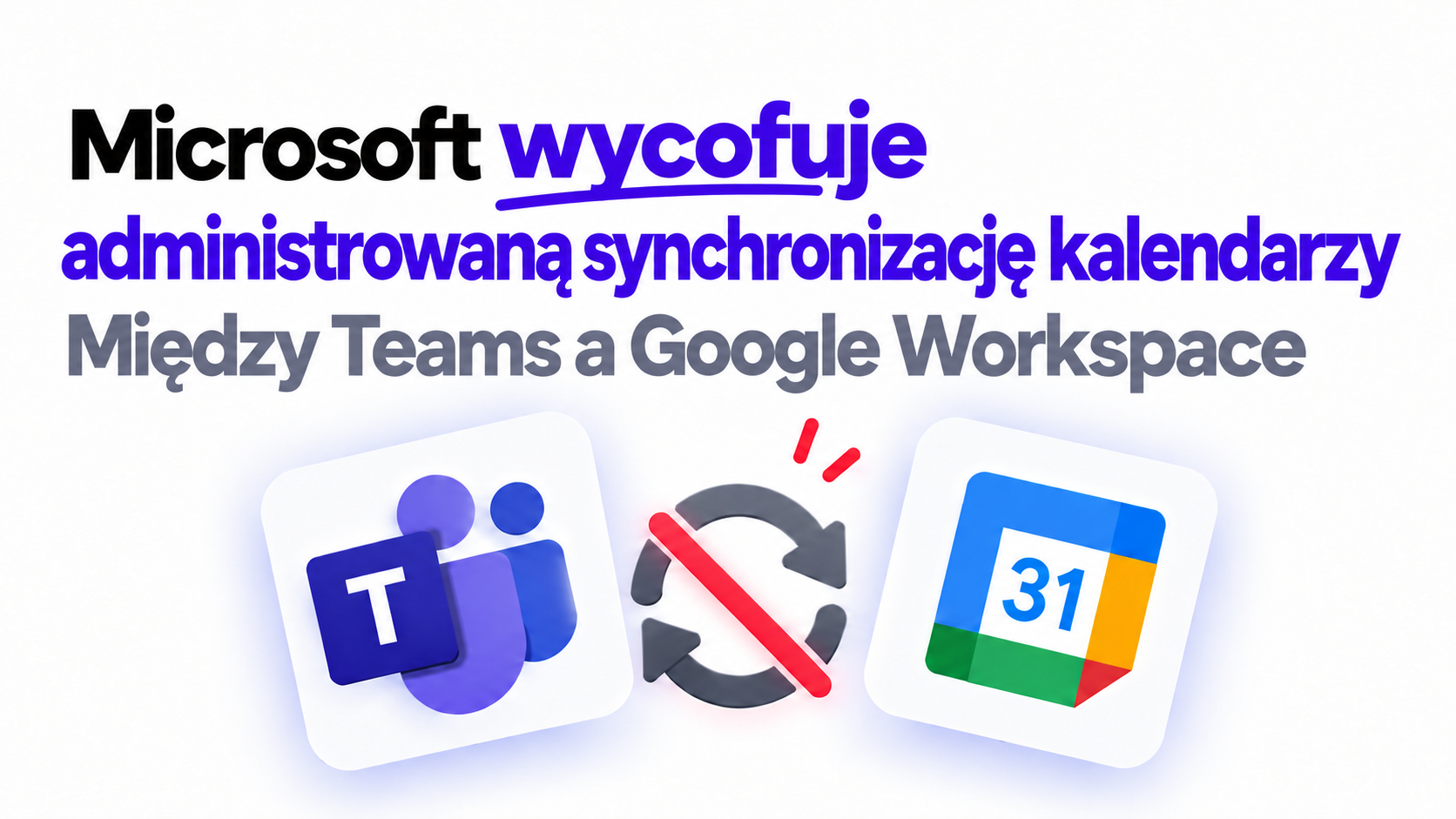 Microsoft wycofuje administrowaną synchronizację kalendarzy między Teams a Google Workspace: co teraz zrobić